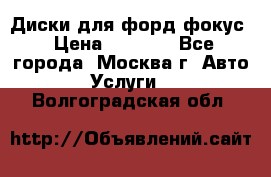 Диски для форд фокус › Цена ­ 6 000 - Все города, Москва г. Авто » Услуги   . Волгоградская обл.